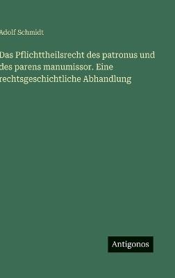 Das Pflichttheilsrecht des patronus und des parens manumissor. Eine rechtsgeschichtliche Abhandlung - Adolf Schmidt - cover