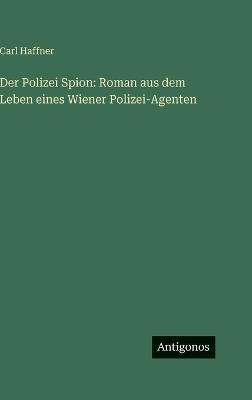 Der Polizei Spion: Roman aus dem Leben eines Wiener Polizei-Agenten - Carl Haffner - cover