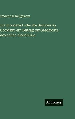 Die Bronzezeit oder die Semiten im Occident: ein Beitrag zur Geschichte des hohen Alterthums - Fréderic de Rougemont - cover