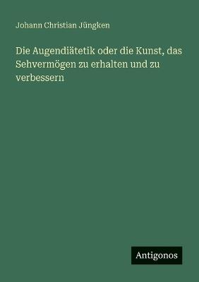 Die Augendiätetik oder die Kunst, das Sehvermögen zu erhalten und zu verbessern - Johann Christian Jüngken - cover
