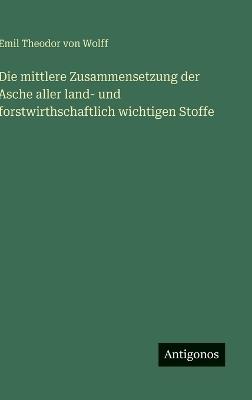 Die mittlere Zusammensetzung der Asche aller land- und forstwirthschaftlich wichtigen Stoffe - Emil Theodor Von Wolff - cover