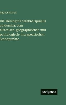 Die Meningitis cerebro-spinalis epidemica: vom historisch-geographischen und pathologisch-therapeutischen Standpunkte - August Hirsch - cover
