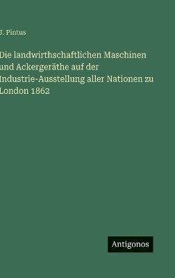 Die landwirthschaftlichen Maschinen und Ackergeräthe auf der Industrie-Ausstellung aller Nationen zu London 1862 - J Pintus - cover