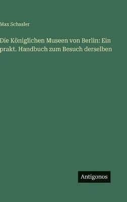 Die Königlichen Museen von Berlin: Ein prakt. Handbuch zum Besuch derselben - Max Schasler - cover