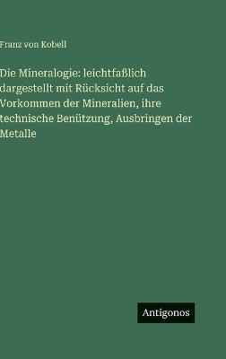 Die Mineralogie: leichtfaßlich dargestellt mit Rücksicht auf das Vorkommen der Mineralien, ihre technische Benützung, Ausbringen der Metalle - Franz Von Kobell - cover