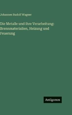 Die Metalle und ihre Verarbeitung: Brennmaterialien, Heizung und Feuerung - Johannes Rudolf Wagner - cover
