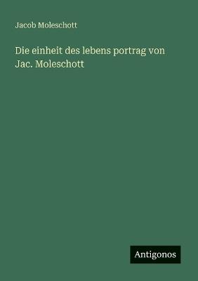 Die einheit des lebens portrag von Jac. Moleschott - Jacob Moleschott - cover
