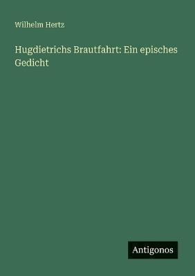 Hugdietrichs Brautfahrt: Ein episches Gedicht - Wilhelm Hertz - cover
