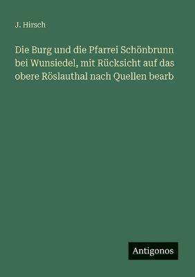 Die Burg und die Pfarrei Schönbrunn bei Wunsiedel, mit Rücksicht auf das obere Röslauthal nach Quellen bearb - J Hirsch - cover