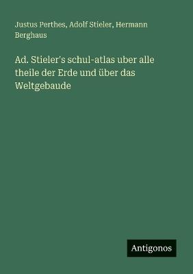 Ad. Stieler's schul-atlas uber alle theile der Erde und über das Weltgebaude - Justus Perthes,Adolf Stieler,Hermann Berghaus - cover