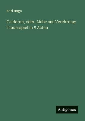 Calderon, oder, Liebe aus Verehrung: Trauerspiel in 5 Acten - Karl Hugo - cover