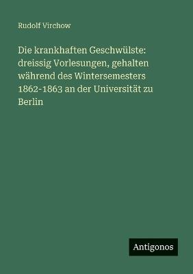 Die krankhaften Geschwülste: dreissig Vorlesungen, gehalten während des Wintersemesters 1862-1863 an der Universität zu Berlin - Rudolf Virchow - cover