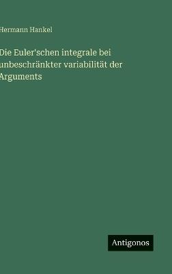 Die Euler'schen integrale bei unbeschränkter variabilität der Arguments - Hermann Hankel - cover
