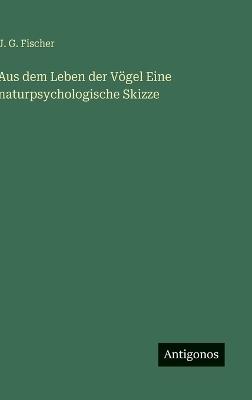 Aus dem Leben der Vögel Eine naturpsychologische Skizze - J G Fischer - cover