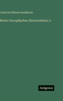 Werke Europäisches Sklavenleben; 5 - Friedrich Wilhelm Hackländer - cover