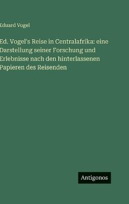 Ed. Vogel's Reise in Centralafrika: eine Darstellung seiner Forschung und Erlebnisse nach den hinterlassenen Papieren des Reisenden - Eduard Vogel - cover