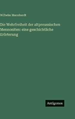 Die Wehrfreiheit der altpreussischen Mennoniten: eine geschichtliche Erörterung - Wilhelm Mannhardt - cover