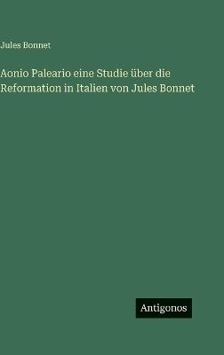 Aonio Paleario eine Studie über die Reformation in Italien von Jules Bonnet - Jules Bonnet - cover