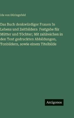 Das Buch denkwürdiger Frauen In Lebens und Zeitbildern Festgabe für Mütter und Töchter; Mit zahlreichen in den Text gedruckten Abbildungen, Tonbildern, sowie einem Titelbilde - Ida Von Düringsfeld - cover