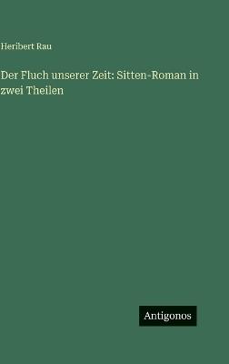 Der Fluch unserer Zeit: Sitten-Roman in zwei Theilen - Heribert Rau - cover