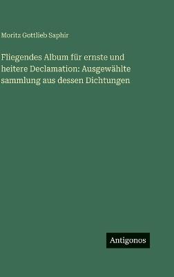 Fliegendes Album für ernste und heitere Declamation: Ausgewählte sammlung aus dessen Dichtungen - Moritz Gottlieb Saphir - cover