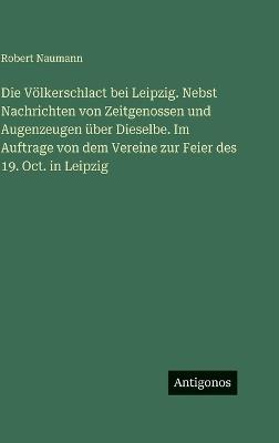 Die Völkerschlact bei Leipzig. Nebst Nachrichten von Zeitgenossen und Augenzeugen über Dieselbe. Im Auftrage von dem Vereine zur Feier des 19. Oct. in Leipzig - Robert Naumann - cover