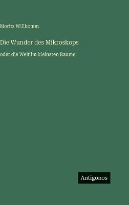 Die Wunder des Mikroskops: oder die Welt im kleinsten Raume - Moritz Willkomm - cover