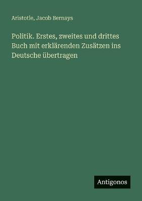 Politik. Erstes, zweites und drittes Buch mit erklärenden Zusätzen ins Deutsche übertragen - Jacob Bernays - cover