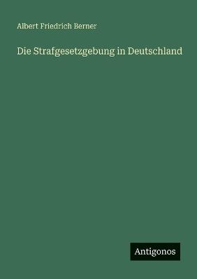 Die Strafgesetzgebung in Deutschland - Albert Friedrich Berner - cover