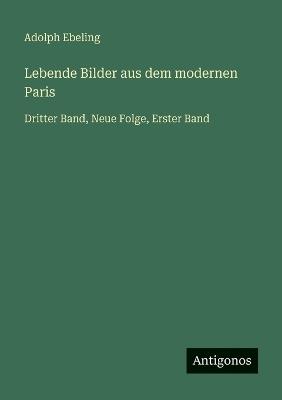 Lebende Bilder aus dem modernen Paris: Dritter Band, Neue Folge, Erster Band - Adolph Ebeling - cover