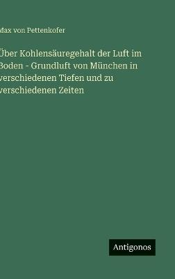 Über Kohlensäuregehalt der Luft im Boden - Grundluft von München in verschiedenen Tiefen und zu verschiedenen Zeiten - Max Von Pettenkofer - cover