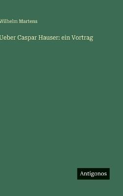 Ueber Caspar Hauser: ein Vortrag - Wilhelm Martens - cover