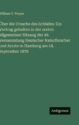 Über die Ursache des Schlafes: Ein Vortrag gehalten in der ersten allgemeinen Sitzung der 49. Versammlung Deutscher Naturforscher und Aerzte in Hamburg am 18. September 1876 - William T Preyer - cover