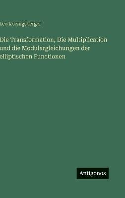 Die Transformation, Die Multiplication und die Modulargleichungen der elliptischen Functionen - Leo Koenigsberger - cover