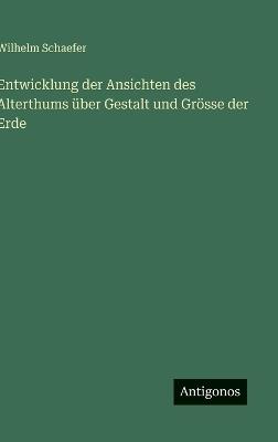 Entwicklung der Ansichten des Alterthums über Gestalt und Grösse der Erde - Wilhelm Schaefer - cover
