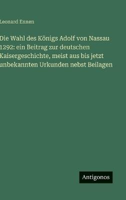 Die Wahl des Königs Adolf von Nassau 1292: ein Beitrag zur deutschen Kaisergeschichte, meist aus bis jetzt unbekannten Urkunden nebst Beilagen - Leonard Ennen - cover