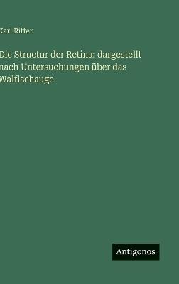 Die Structur der Retina: dargestellt nach Untersuchungen über das Walfischauge - Karl Ritter - cover