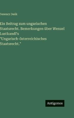 Ein Beitrag zum ungarischen Staatsrecht. Bemerkungen über Wenzel Lustkandl's "Ungarisch-österreichisches Staatsrecht." - Ferencz Deák - cover