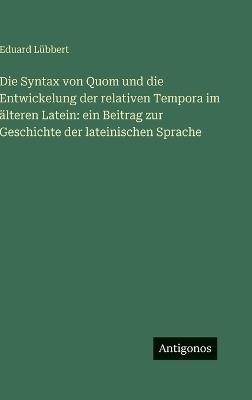 Die Syntax von Quom und die Entwickelung der relativen Tempora im älteren Latein: ein Beitrag zur Geschichte der lateinischen Sprache - Eduard Lübbert - cover