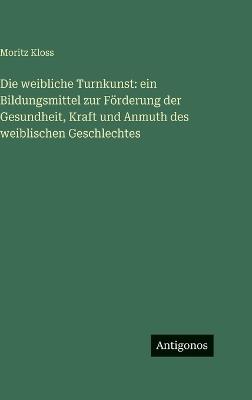 Die weibliche Turnkunst: ein Bildungsmittel zur Förderung der Gesundheit, Kraft und Anmuth des weiblischen Geschlechtes - Moritz Kloss - cover