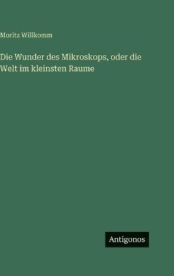 Die Wunder des Mikroskops, oder die Welt im kleinsten Raume - Moritz Willkomm - cover