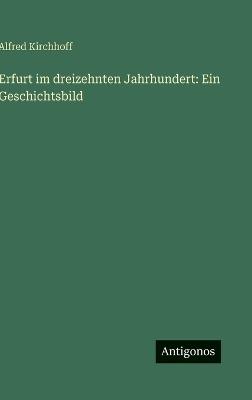 Erfurt im dreizehnten Jahrhundert: Ein Geschichtsbild - Alfred Kirchhoff - cover