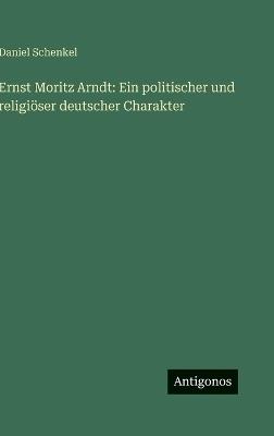 Ernst Moritz Arndt: Ein politischer und religiöser deutscher Charakter - Daniel Schenkel - cover