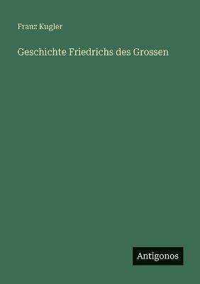 Geschichte Friedrichs des Grossen - Franz Kugler - cover