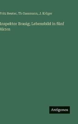 Inspektor Brasig; Lebensbild in fünf Akten - Fritz Reuter,Th Gassmann,J Krüger - cover