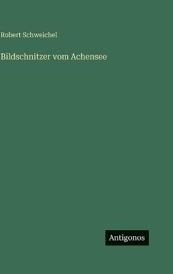Bildschnitzer vom Achensee - Robert Schweichel - cover