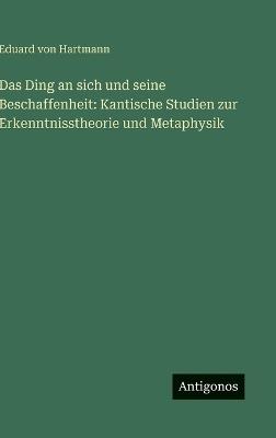 Das Ding an sich und seine Beschaffenheit: Kantische Studien zur Erkenntnisstheorie und Metaphysik - Eduard Von Hartmann - cover