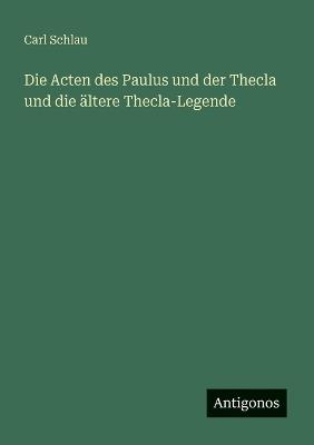 Die Acten des Paulus und der Thecla und die ältere Thecla-Legende - Carl Schlau - cover