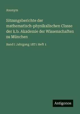 Sitzungsberichte der mathematisch-physikalischen Classe der k.b. Akademie der Wissenschaften zu München: Band I Jahrgang 1871 Heft 1 - Anonym - cover