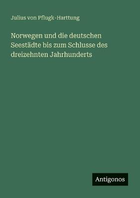 Norwegen und die deutschen Seestädte bis zum Schlusse des dreizehnten Jahrhunderts - Julius Von Pflugk-Harttung - cover